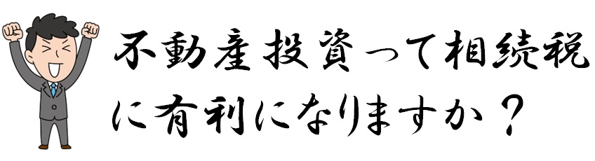 18　不動産投資って相続税に有利になりますか？